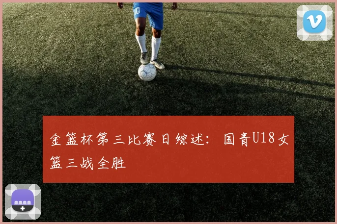 金篮杯第三比赛日综述：国青U18女篮三战全胜