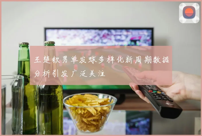 王楚钦男单发球多样化新周期数据分析引发广泛关注